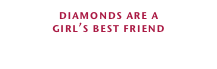 diamonds are a 
girl’s best friend
