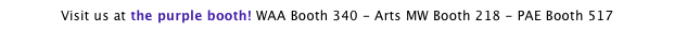 Visit us at the purple booth! WAA Booth 340 - Arts MW Booth 218 - PAE Booth 517